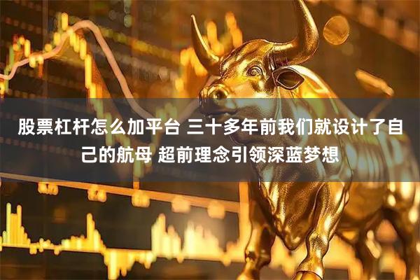 股票杠杆怎么加平台 三十多年前我们就设计了自己的航母 超前理念引领深蓝梦想
