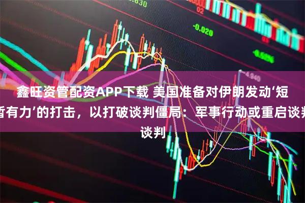 鑫旺资管配资APP下载 美国准备对伊朗发动‘短暂有力’的打击，以打破谈判僵局：军事行动或重启谈判