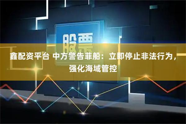 鑫配资平台 中方警告菲船：立即停止非法行为，强化海域管控