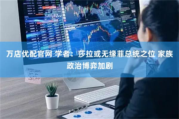 万店优配官网 学者：莎拉或无缘菲总统之位 家族政治博弈加剧