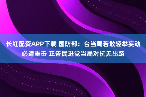 长红配资APP下载 国防部：台当局若敢轻举妄动必遭重击 正告民进党当局对抗无出路
