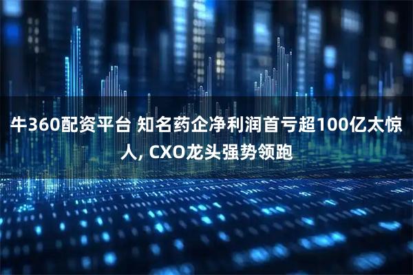 牛360配资平台 知名药企净利润首亏超100亿太惊人, CXO龙头强势领跑