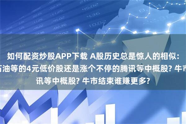 如何配资炒股APP下载 A股历史总是惊人的相似: 现在应该买中石油等的4元低价股还是涨个不停的腾讯等中概股? 牛市结束谁赚更多?