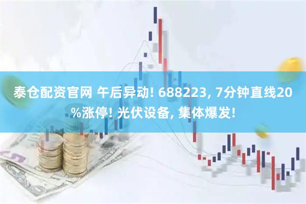 泰仓配资官网 午后异动! 688223, 7分钟直线20%涨停! 光伏设备, 集体爆发!