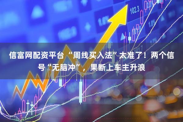 信富网配资平台 “周线买入法”太准了！两个信号“无脑冲”，果断上车主升浪