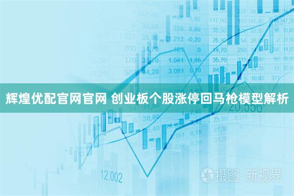 辉煌优配官网官网 创业板个股涨停回马枪模型解析