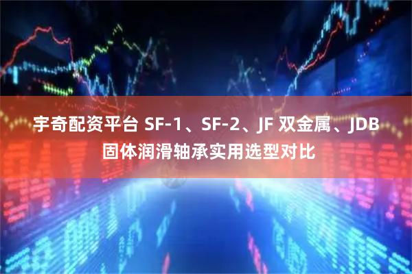宇奇配资平台 SF‑1、SF‑2、JF 双金属、JDB 固体润滑轴承实用选型对比