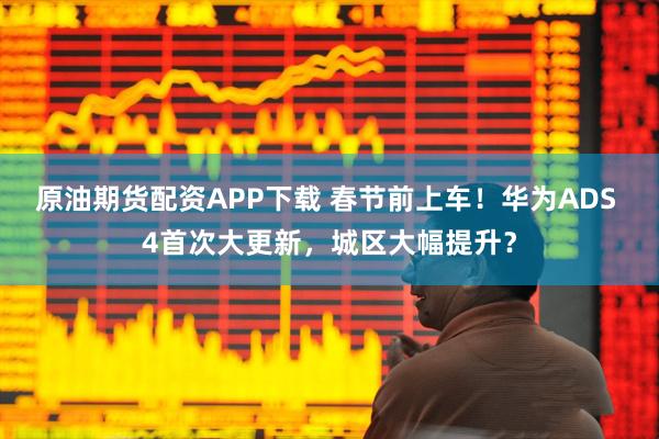 原油期货配资APP下载 春节前上车！华为ADS 4首次大更新，城区大幅提升？