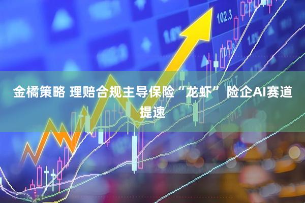 金橘策略 理赔合规主导保险“龙虾” 险企AI赛道提速