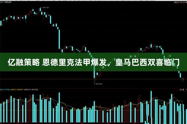 亿融策略 恩德里克法甲爆发，皇马巴西双喜临门