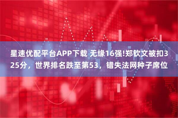 星速优配平台APP下载 无缘16强!郑钦文被扣325分，世界排名跌至第53，错失法网种子席位