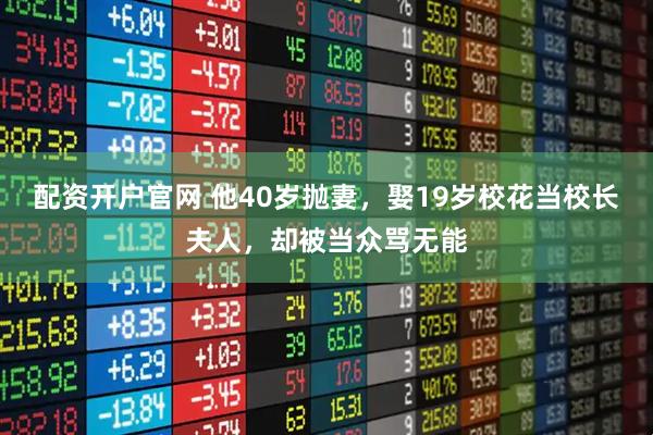 配资开户官网 他40岁抛妻，娶19岁校花当校长夫人，却被当众骂无能