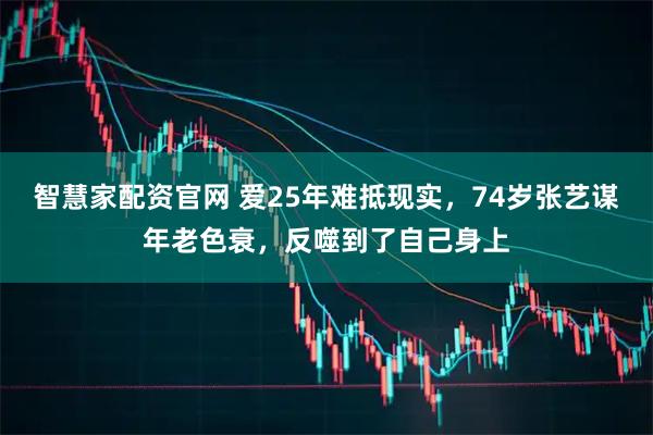 智慧家配资官网 爱25年难抵现实，74岁张艺谋年老色衰，反噬到了自己身上