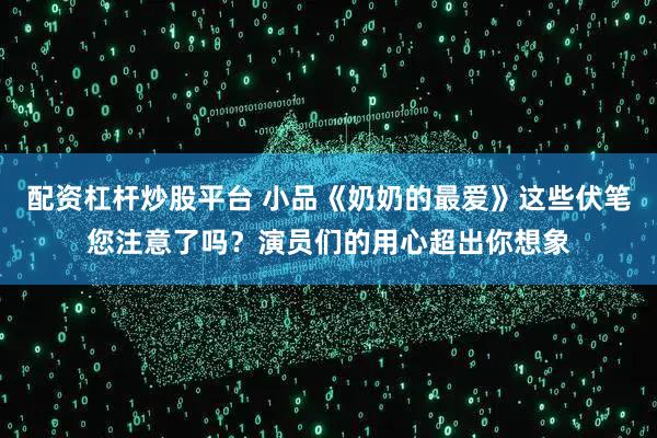 配资杠杆炒股平台 小品《奶奶的最爱》这些伏笔您注意了吗？演员们的用心超出你想象