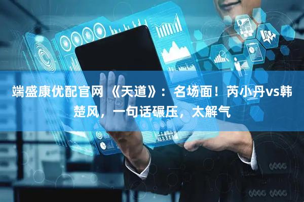 端盛康优配官网 《天道》：名场面！芮小丹vs韩楚风，一句话碾压，太解气